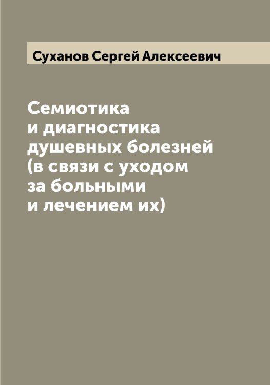 Обложка книги «Семиотика и диагностика душевных болезней (в связи с уходом за больными и лечением их)» — Суханов Сергей Алексеевич, ISBN 9785519759595