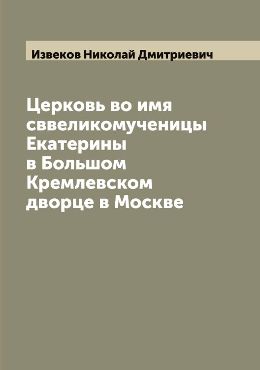 Обложка книги «Церковь во имя сввеликомученицы Екатерины в Большом Кремлевском дворце в Москве» — Извеков Николай Дмитриевич, ISBN 9785519868594