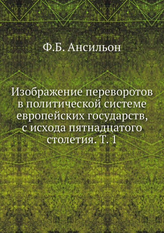 Изображение переворотов в политической системе европейских государств, с исхода пятнадцатого столетия. Т. 1 Изображение переворотов в политической системе европейских государств, с исхода пятнадцатого столетия. Т. 1