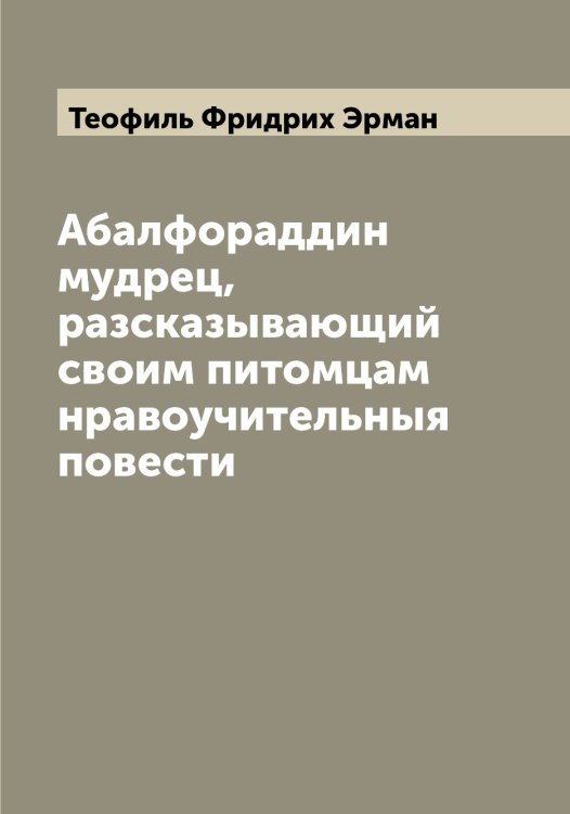 Обложка книги «Абалфораддин мудрец, разсказывающий своим питомцам нравоучительныя повести» — Теофиль Фридрих Эрман, ISBN 9785521392803