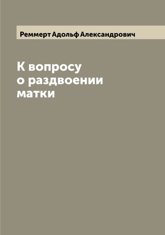 Обложка книги «К вопросу о раздвоении матки» — Реммерт Адольф Александрович, ISBN 9785519805742