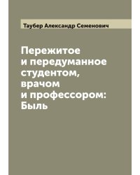 Пережитое и передуманное студентом, врачом и профессором: Быль