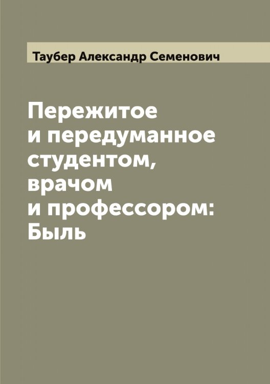 Обложка книги «Пережитое и передуманное студентом, врачом и профессором: Быль» — Таубер Александр Семенович, ISBN 9785519763769