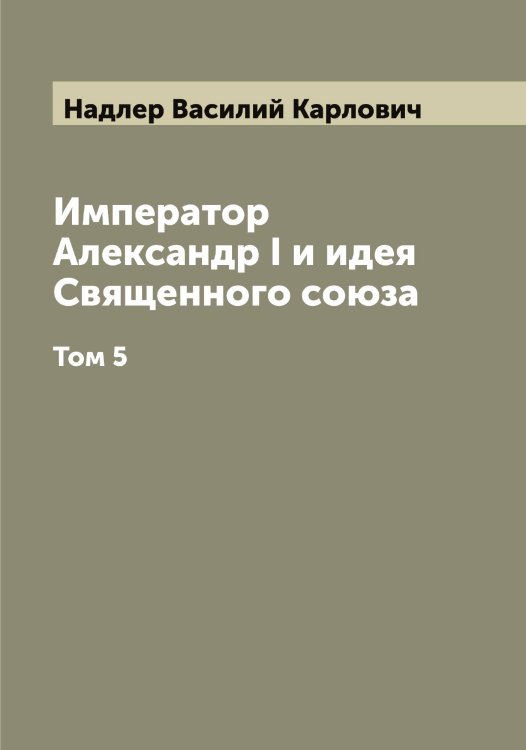 Император Александр I и идея Священного союза Обложка книги «Император Александр I и идея Священного союза» — Надлер Василий Карлович, ISBN 9785519985376