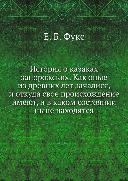 История о казаках запорожских. Как оные из древних лет зачалися, и откуда свое происхождение имеют, и в каком состоянии ныне находятся
