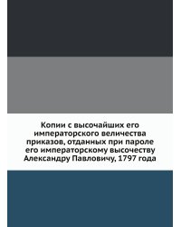 Копии с высочайших его императорского величества приказов, отданных при пароле его императорскому высочеству Александру Павловичу, 1797 года