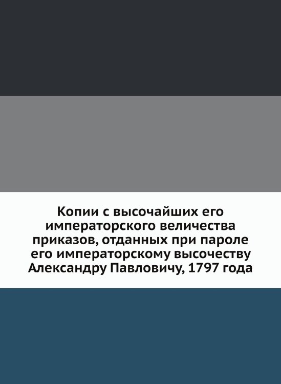 Копии с высочайших его императорского величества приказов, отданных при пароле его императорскому высочеству Александру Павловичу, 1797 года