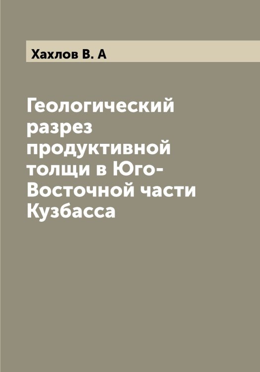 Обложка книги «Геологический разрез продуктивной толщи в Юго-Восточной части Кузбасса» — Хахлов В. А, ISBN 9785521289486