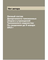 Личный состав Департамента таможенных сборов и учреждений Таможенного ведомства: По сведениям до 9 января 1913 г