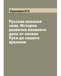 Русская военная сила. История развития военного дела от начала Руси до нашего времени