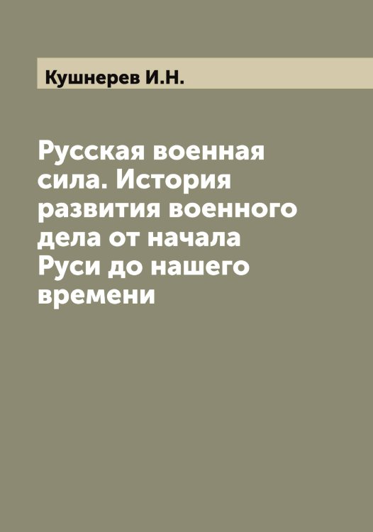 Обложка книги «Русская военная сила. История развития военного дела от начала Руси до нашего времени» — Кушнерев И.Н., ISBN 9785519920643