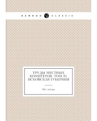Труды местных комитетов. Том 33. Псковская губерния