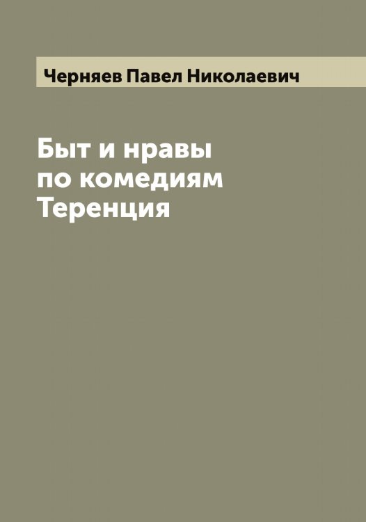 Быт и нравы по комедиям Теренция Обложка книги «Быт и нравы по комедиям Теренция» — Черняев Павел Николаевич, ISBN 9785521301553