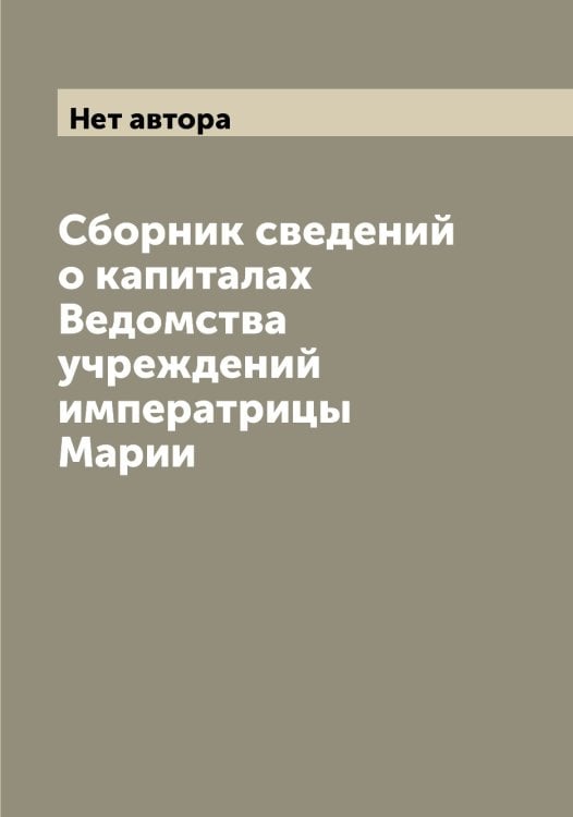 Обложка книги «Сборник сведений о капиталах Ведомства учреждений императрицы Марии» — Нет автора, ISBN 9785519813136
