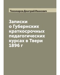 Записки о Губернских краткосрочных педагогических курсах в Твери 1896 г