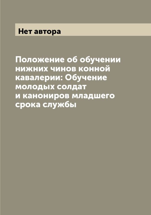 Обложка книги «Положение об обучении нижних чинов конной кавалерии: Обучение молодых солдат и канониров младшего срока службы» — Нет автора, ISBN 9785519815505