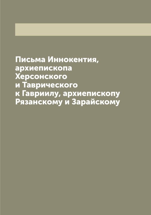 Обложка книги «Письма Иннокентия, архиепископа Херсонского и Таврического к Гавриилу, архиепископу Рязанскому и Зарайскому» — Иннокентий, ISBN 9785519870399