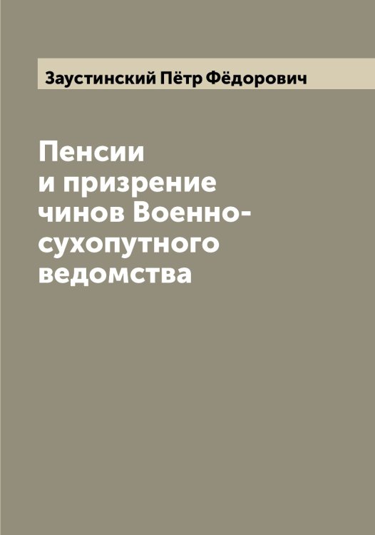 Обложка книги «Пенсии и призрение чинов Военно-сухопутного ведомства» — Заустинский Пётр Фёдорович, ISBN 9785519858786