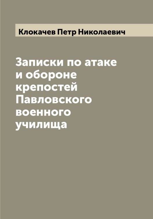 Записки по атаке и обороне крепостей Павловского военного училища Обложка книги «Записки по атаке и обороне крепостей Павловского военного училища» — Клокачев Петр Николаевич, ISBN 9785519893305