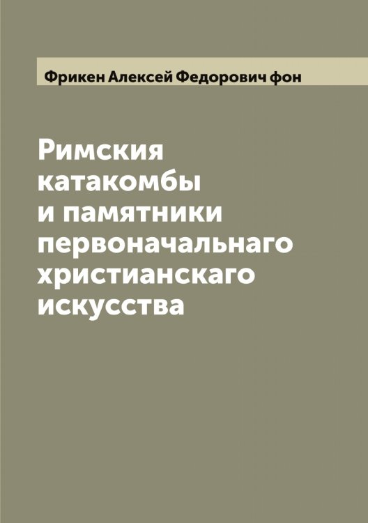 Обложка книги «Римския катакомбы и памятники первоначальнаго христианскаго искусства» — Фрикен Алексей Федорович фон, ISBN 9785521287208