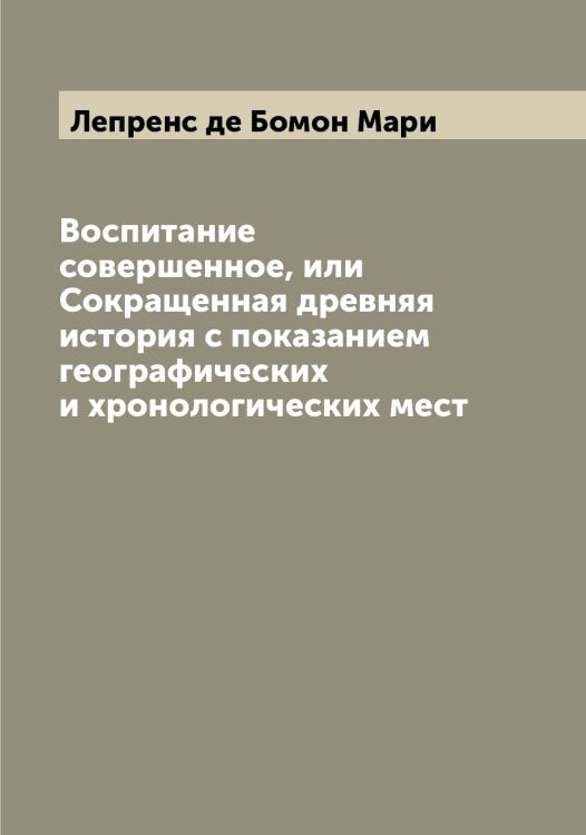 Обложка книги «Воспитание совершенное, или Сокращенная древняя история с показанием географических и хронологических мест» — Лепренс де Бомон Мари, ISBN 9785519932226