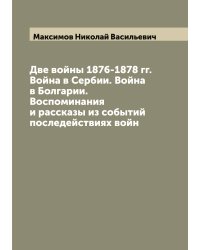 Две войны 1876-1878 гг. Война в Сербии. Война в Болгарии. Воспоминания и рассказы из событий последействиях войн