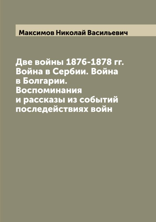 Обложка книги «Две войны 1876-1878 гг. Война в Сербии. Война в Болгарии. Воспоминания и рассказы из событий последействиях войн» — Максимов Николай Васильевич, ISBN 9785519949057