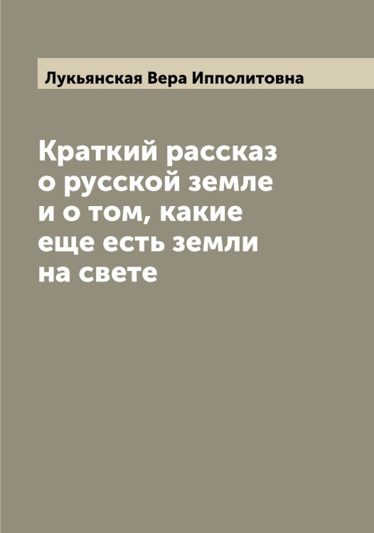 Обложка книги «Краткий рассказ о русской земле и о том, какие еще есть земли на свете» — Лукьянская Вера Ипполитовна, ISBN 9785519941006