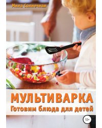 Мультиварка. Готовим блюда для детей