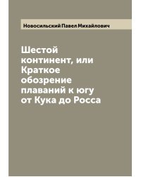 Шестой континент, или Краткое обозрение плаваний к югу от Кука до Росса