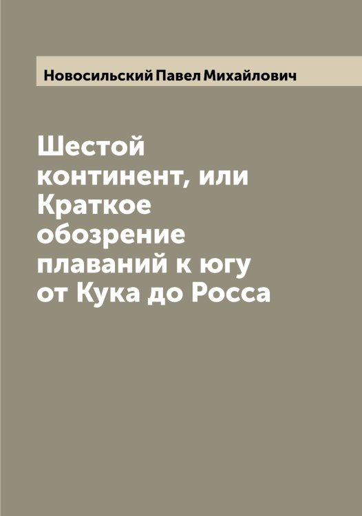 Обложка книги «Шестой континент, или Краткое обозрение плаваний к югу от Кука до Росса» — Новосильский Павел Михайлович, ISBN 9785521255283