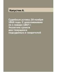 Судебные уставы 20 ноября 1864 года. С дополнениями по 1 января 1867 г. Указатель сроков для тяжущихся подсудимых и свидетелей