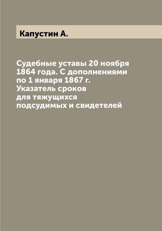 Обложка книги «Судебные уставы 20 ноября 1864 года. С дополнениями по 1 января 1867 г. Указатель сроков для тяжущихся подсудимых и свидетелей» — Капустин А., ISBN 9785519881258
