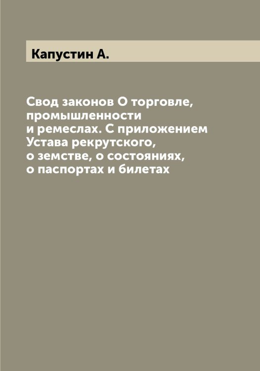 Обложка книги «Свод законов О торговле, промышленности и ремеслах. С приложением Устава рекрутского, о земстве, о состояниях, о паспортах и билетах» — Капустин А., ISBN 9785519881289