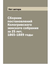 Сборник постановлений Кологривского земского собрания за 25 лет, 1865-1889 годы