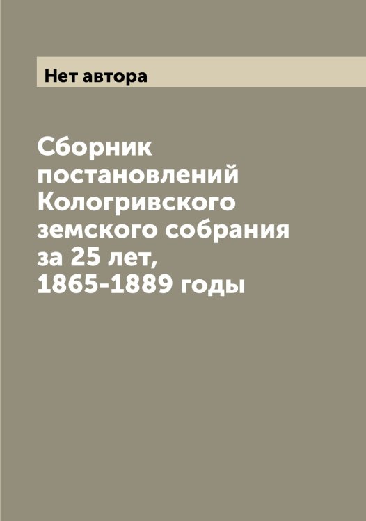 Обложка книги «Сборник постановлений Кологривского земского собрания за 25 лет, 1865-1889 годы» — Нет автора, ISBN 9785519898744