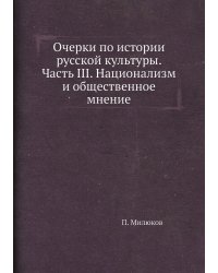 Очерки по истории русской культуры. Часть III. Национализм и общественное мнение