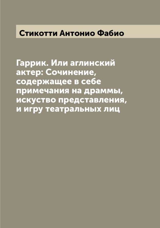 Обложка книги «Гаррик. Или аглинский актер: Сочинение, содержащее в себе примечания на драммы, искуство представления, и игру театральных лиц» — Стикотти Антонио Фабио, ISBN 9785519754804