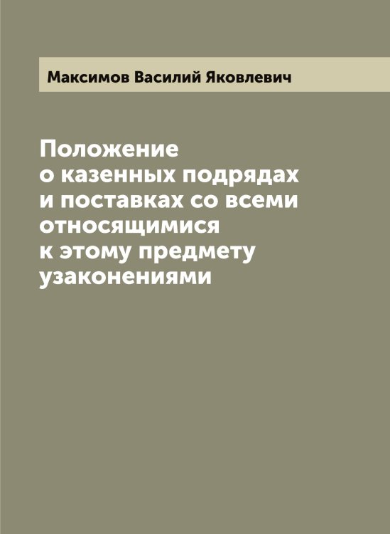Обложка книги «Положение о казенных подрядах и поставках со всеми относящимися к этому предмету узаконениями» — Максимов Василий Яковлевич, ISBN 9785519948852