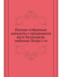 Полные избранные анекдоты о придворном шуте Балакиреве, любимце Петра I-го