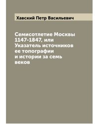 Семисотлетие Москвы 1147-1847, или Указатель источников ее топографии и истории за семь веков
