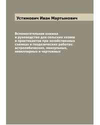 Вспомогательная книжка и руководство для сельских хозяев и практикантов при хозяйственных съемках и геодезических работах: астролябических, мензульных, нивеллирных и чертежных