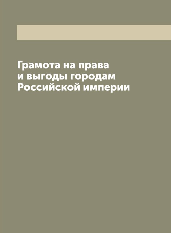 Грамота на права и выгоды городам Российской империи Обложка книги «Грамота на права и выгоды городам Российской империи» — Нет автора, ISBN 9785519822572