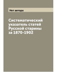 Систематический указатель статей Русской старины за 1870-1902