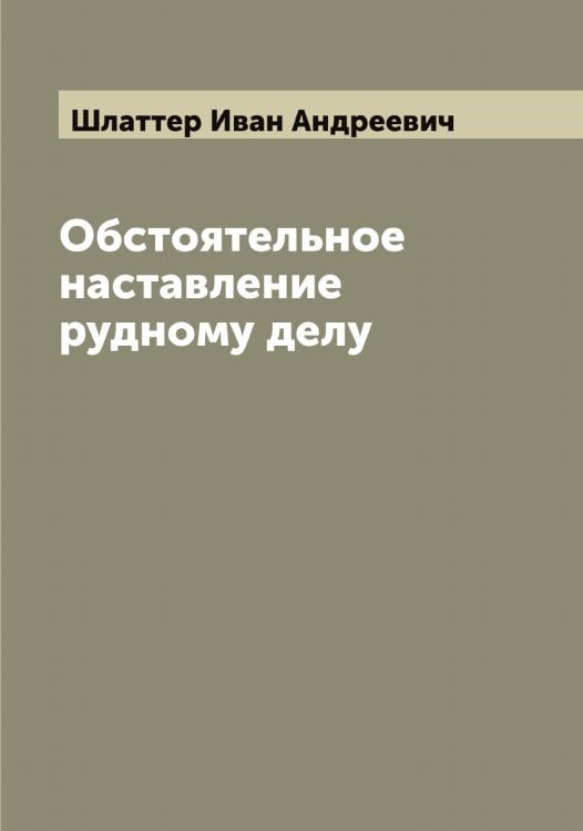 Обложка книги «Обстоятельное наставление рудному делу» — Шлаттер Иван Андреевич, ISBN 9785521312955