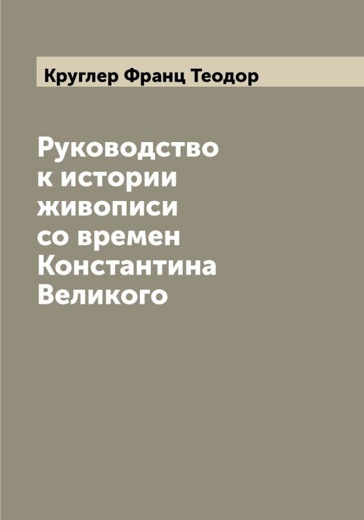 Обложка книги «Руководство к истории живописи со времен Константина Великого» — Круглер Франц Теодор, ISBN 9785519912471