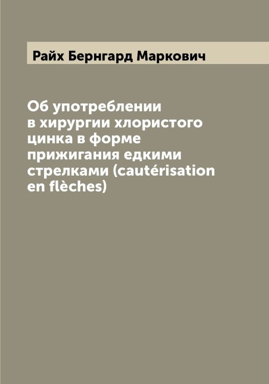 Обложка книги «Об употреблении в хирургии хлористого цинка в форме прижигания едкими стрелками (cautérisation en flèches)» — Райх Бернгард Маркович, ISBN 9785519802802