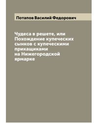 Чудеса в решете, или Похождение купеческих сынков с купеческими прикащиками на Нижегородской ярмарке