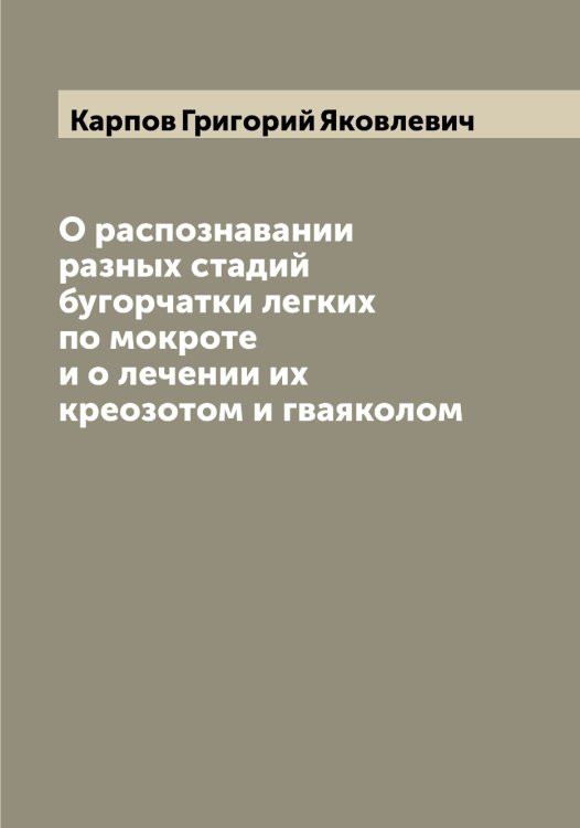 Обложка книги «О распознавании разных стадий бугорчатки легких по мокроте и о лечении их креозотом и гваяколом» — Карпов Григорий Яковлевич, ISBN 9785519885119