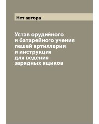Устав орудийного и батарейного учения пешей артиллерии и инструкция для ведения зарядных ящиков